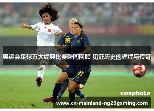 奥运会足球五大经典比赛瞬间回顾 见证历史的辉煌与传奇 奥运会足球五大经典比赛瞬间回顾 见证历史的辉煌与传奇