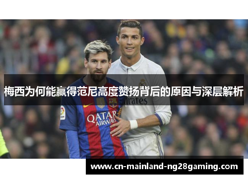 梅西为何能赢得范尼高度赞扬背后的原因与深层解析 梅西为何能赢得范尼高度赞扬背后的原因与深层解析