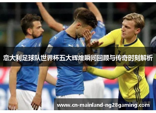 意大利足球队世界杯五大辉煌瞬间回顾与传奇时刻解析 意大利足球队世界杯五大辉煌瞬间回顾与传奇时刻解析