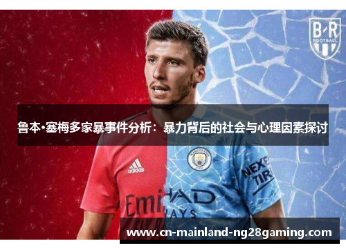 鲁本·塞梅多家暴事件分析:暴力背后的社会与心理因素探讨 鲁本·塞梅多家暴事件分析:暴力背后的社会与心理因素探讨