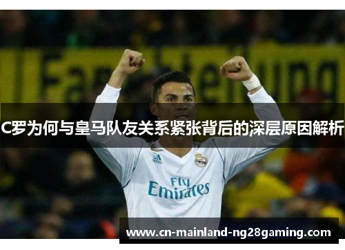 C罗为何与皇马队友关系紧张背后的深层原因解析 C罗为何与皇马队友关系紧张背后的深层原因解析