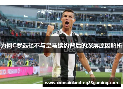 为何C罗选择不与皇马续约背后的深层原因解析