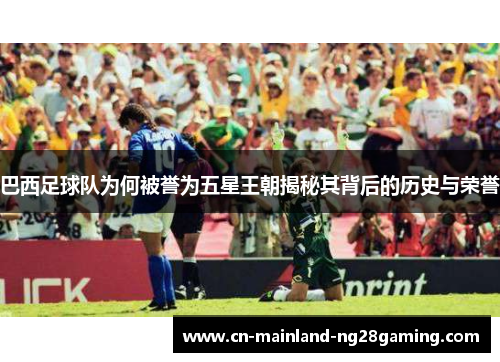 巴西足球队为何被誉为五星王朝揭秘其背后的历史与荣誉
