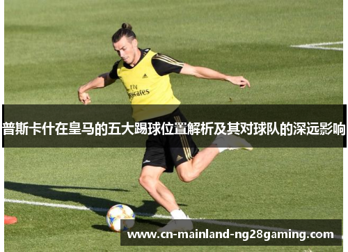 普斯卡什在皇马的五大踢球位置解析及其对球队的深远影响