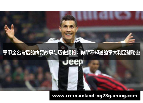 意甲全名背后的传奇故事与历史揭秘:你所不知道的意大利足球秘密 意甲全名背后的传奇故事与历史揭秘:你所不知道的意大利足球秘密