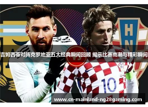 吉姆西蒂对阵克罗地亚五大经典瞬间回顾 揭示比赛高潮与精彩瞬间
