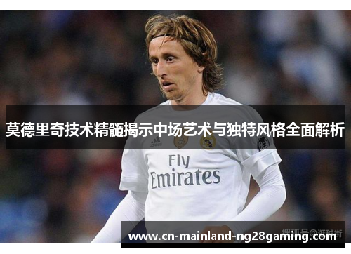 莫德里奇技术精髓揭示中场艺术与独特风格全面解析