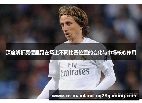 深度解析莫德里奇在场上不同比赛位置的变化与中场核心作用