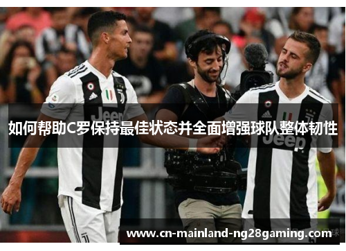 如何帮助C罗保持最佳状态并全面增强球队整体韧性 如何帮助C罗保持最佳状态并全面增强球队整体韧性