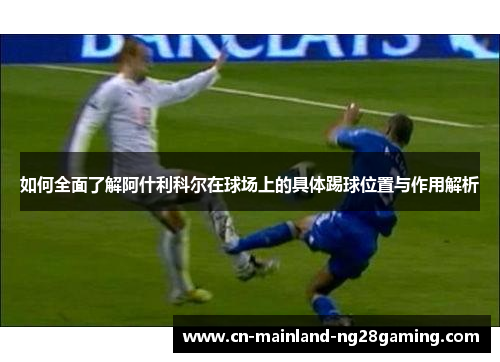 如何全面了解阿什利科尔在球场上的具体踢球位置与作用解析