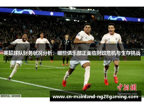 英超球队财务状况分析:哪些俱乐部正面临财政危机与生存挑战 英超球队财务状况分析:哪些俱乐部正面临财政危机与生存挑战