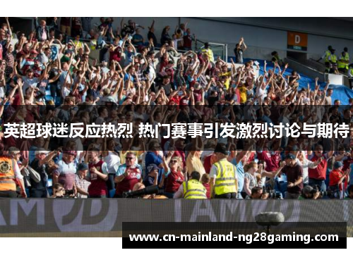 英超球迷反应热烈 热门赛事引发激烈讨论与期待 英超球迷反应热烈 热门赛事引发激烈讨论与期待