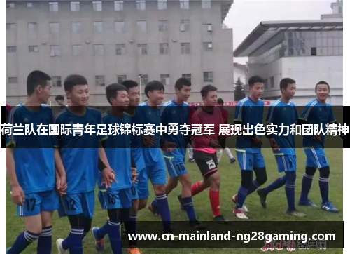 荷兰队在国际青年足球锦标赛中勇夺冠军 展现出色实力和团队精神 荷兰队在国际青年足球锦标赛中勇夺冠军 展现出色实力和团队精神