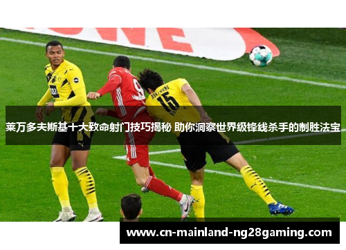 莱万多夫斯基十大致命射门技巧揭秘 助你洞察世界级锋线杀手的制胜法宝