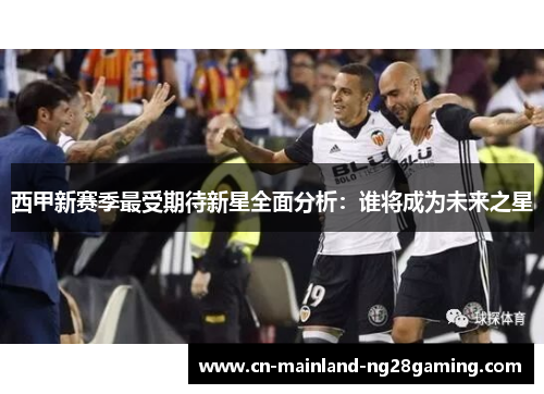 西甲新赛季最受期待新星全面分析：谁将成为未来之星