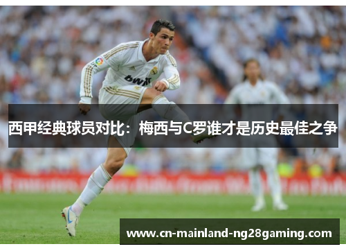 西甲经典球员对比：梅西与C罗谁才是历史最佳之争
