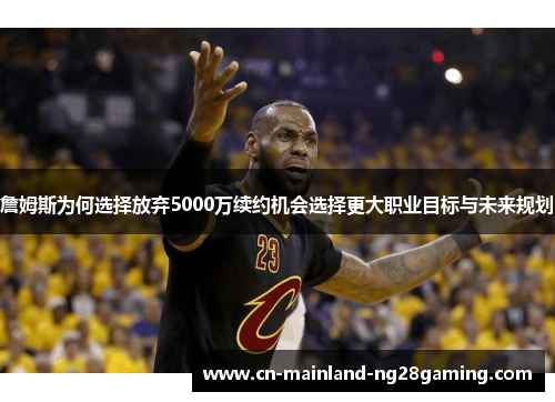 詹姆斯为何选择放弃5000万续约机会选择更大职业目标与未来规划