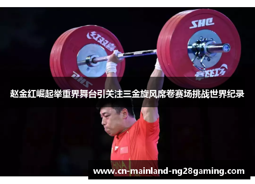 赵金红崛起举重界舞台引关注三金旋风席卷赛场挑战世界纪录