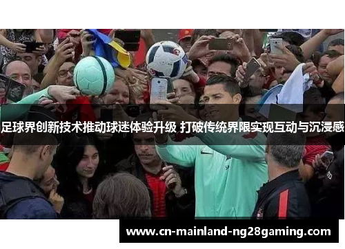 足球界创新技术推动球迷体验升级 打破传统界限实现互动与沉浸感