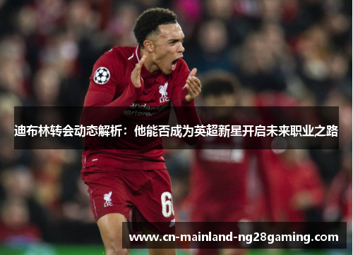 迪布林转会动态解析:他能否成为英超新星开启未来职业之路 迪布林转会动态解析:他能否成为英超新星开启未来职业之路