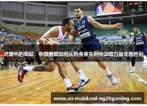 逆境中的崛起:中国男篮如何从热身赛失利中汲取力量走向胜利 逆境中的崛起:中国男篮如何从热身赛失利中汲取力量走向胜利