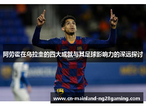 阿劳霍在乌拉圭的四大成就与其足球影响力的深远探讨 阿劳霍在乌拉圭的四大成就与其足球影响力的深远探讨