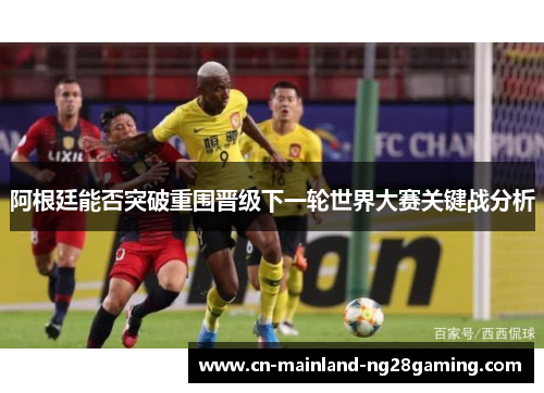 阿根廷能否突破重围晋级下一轮世界大赛关键战分析 阿根廷能否突破重围晋级下一轮世界大赛关键战分析