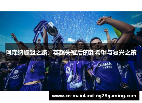 阿森纳崛起之路:英超失冠后的新希望与复兴之策 阿森纳崛起之路:英超失冠后的新希望与复兴之策