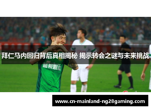 拜仁马内回归背后真相揭秘 揭示转会之谜与未来挑战