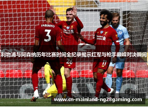 利物浦与阿森纳历年比赛时间全纪录揭示红军与枪手巅峰对决瞬间