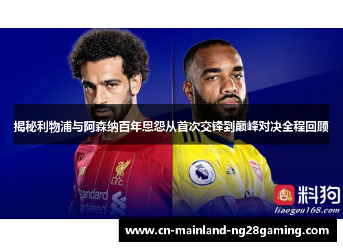 揭秘利物浦与阿森纳百年恩怨从首次交锋到巅峰对决全程回顾