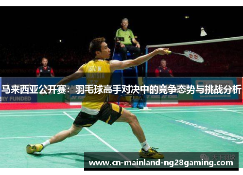 马来西亚公开赛:羽毛球高手对决中的竞争态势与挑战分析 马来西亚公开赛:羽毛球高手对决中的竞争态势与挑战分析