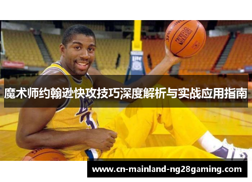 魔术师约翰逊快攻技巧深度解析与实战应用指南 魔术师约翰逊快攻技巧深度解析与实战应用指南