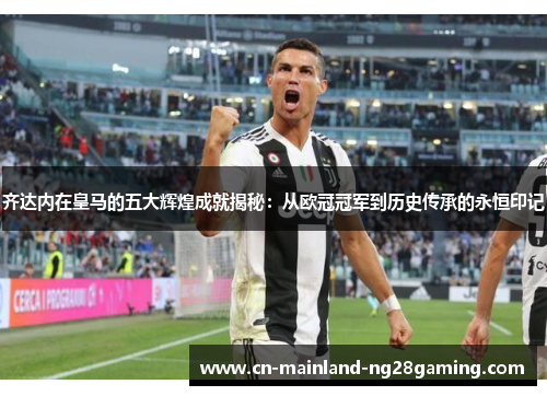 齐达内在皇马的五大辉煌成就揭秘：从欧冠冠军到历史传承的永恒印记