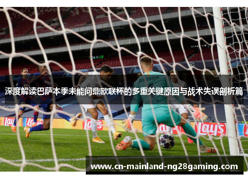 深度解读巴萨本季未能问鼎欧联杯的多重关键原因与战术失误剖析篇