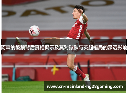 阿森纳被禁背后真相揭示及其对球队与英超格局的深远影响