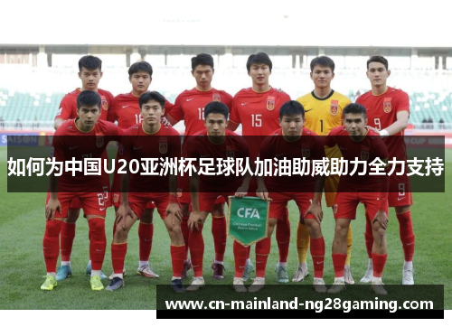 如何为中国U20亚洲杯足球队加油助威助力全力支持 如何为中国U20亚洲杯足球队加油助威助力全力支持