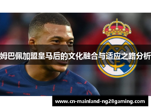 姆巴佩加盟皇马后的文化融合与适应之路分析