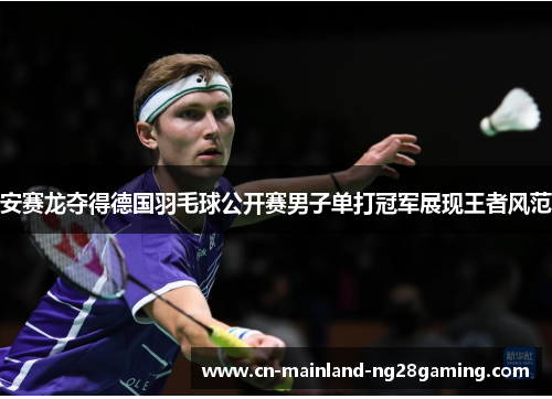 安赛龙夺得德国羽毛球公开赛男子单打冠军展现王者风范 安赛龙夺得德国羽毛球公开赛男子单打冠军展现王者风范