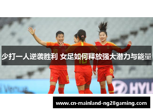 少打一人逆袭胜利 女足如何释放强大潜力与能量 少打一人逆袭胜利 女足如何释放强大潜力与能量
