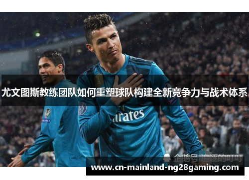 尤文图斯教练团队如何重塑球队构建全新竞争力与战术体系 尤文图斯教练团队如何重塑球队构建全新竞争力与战术体系