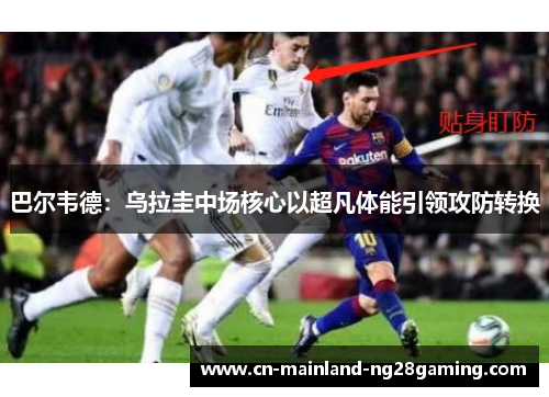 巴尔韦德:乌拉圭中场核心以超凡体能引领攻防转换 巴尔韦德:乌拉圭中场核心以超凡体能引领攻防转换