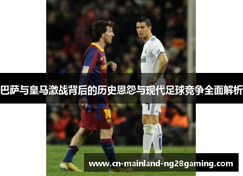 巴萨与皇马激战背后的历史恩怨与现代足球竞争全面解析 巴萨与皇马激战背后的历史恩怨与现代足球竞争全面解析