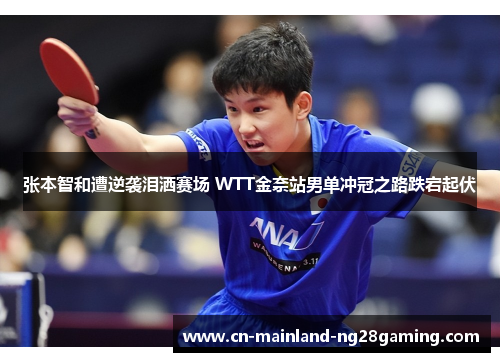张本智和遭逆袭泪洒赛场 WTT金奈站男单冲冠之路跌宕起伏