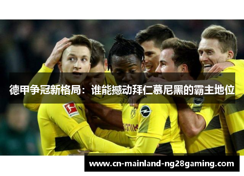 德甲争冠新格局：谁能撼动拜仁慕尼黑的霸主地位