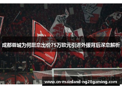 成都蓉城为何愿意出价75万欧元引进外援背后深意解析
