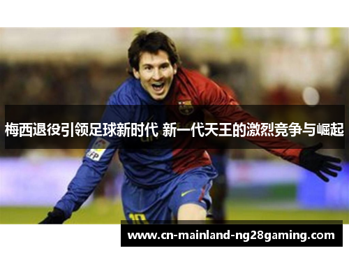 梅西退役引领足球新时代 新一代天王的激烈竞争与崛起