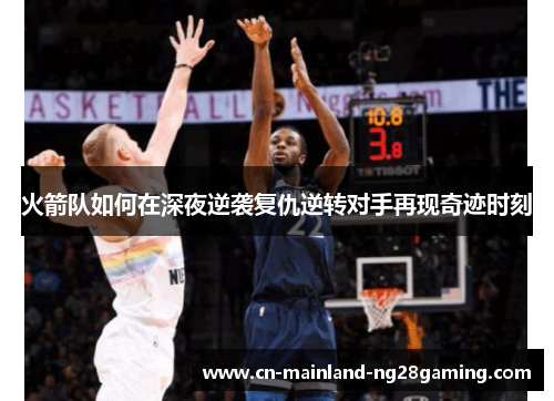 火箭队如何在深夜逆袭复仇逆转对手再现奇迹时刻