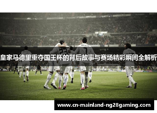 皇家马德里重夺国王杯的背后故事与赛场精彩瞬间全解析