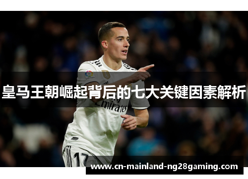 皇马王朝崛起背后的七大关键因素解析